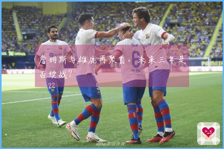 詹姆斯与雄鹿再聚首，未来三年是否续战？