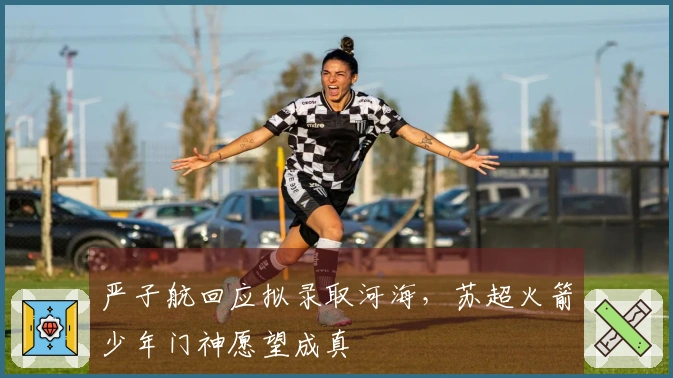 严子航回应拟录取河海，苏超火箭少年门神愿望成真