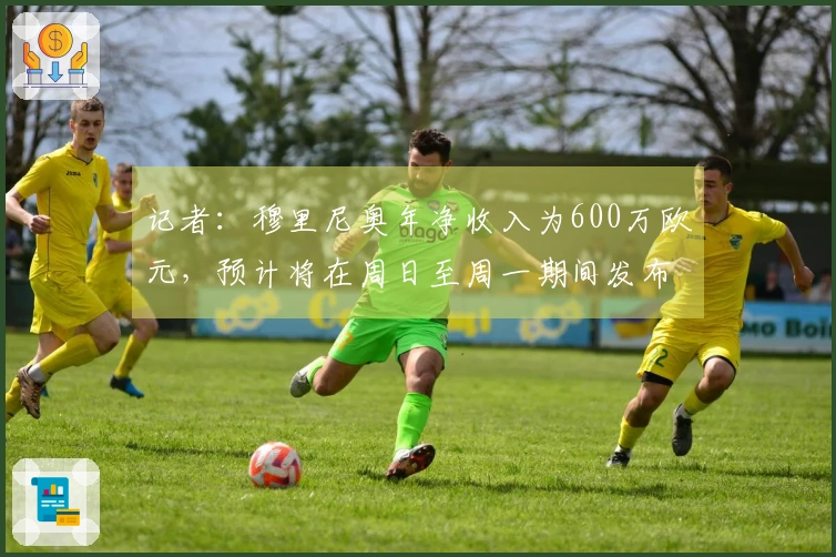 记者:穆里尼奥年净收入为600万欧元,预计将在周日至周一期间发布声明